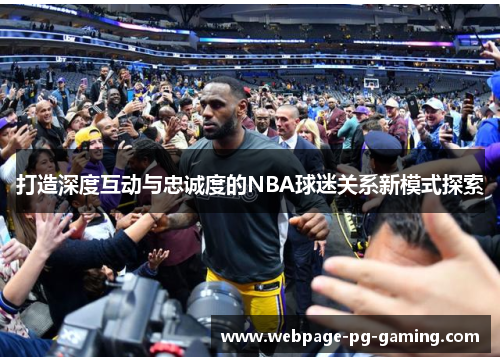 打造深度互动与忠诚度的NBA球迷关系新模式探索