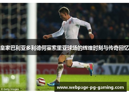 皇家巴利亚多利德何塞索里亚球场的辉煌时刻与传奇回忆