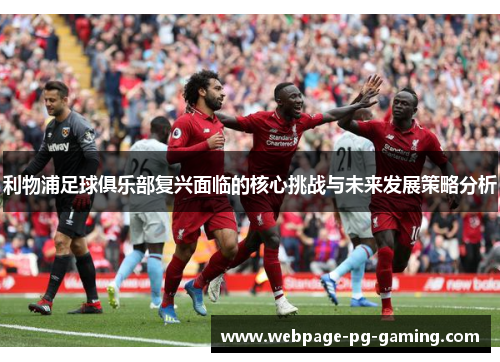 利物浦足球俱乐部复兴面临的核心挑战与未来发展策略分析