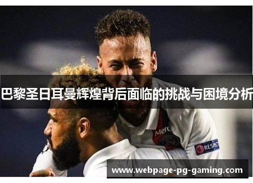 巴黎圣日耳曼辉煌背后面临的挑战与困境分析
