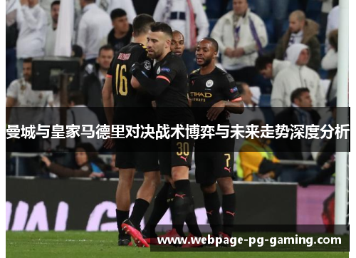 曼城与皇家马德里对决战术博弈与未来走势深度分析