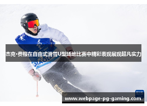 杰克·费根在自由式滑雪U型场地比赛中精彩表现展现超凡实力