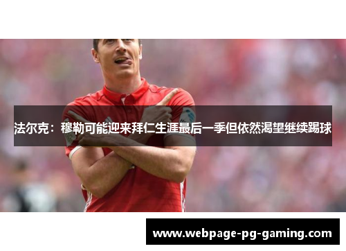 法尔克：穆勒可能迎来拜仁生涯最后一季但依然渴望继续踢球
