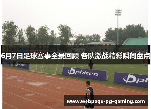 6月7日足球赛事全景回顾 各队激战精彩瞬间盘点