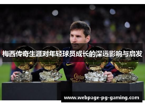 梅西传奇生涯对年轻球员成长的深远影响与启发