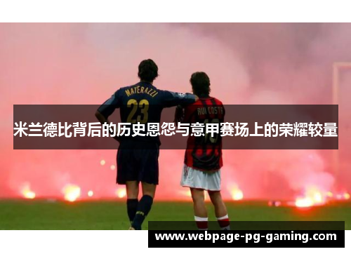 米兰德比背后的历史恩怨与意甲赛场上的荣耀较量