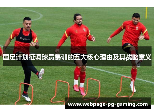 国足计划征调球员集训的五大核心理由及其战略意义