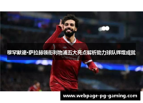 穆罕默德·萨拉赫领衔利物浦五大亮点解析助力球队辉煌成就