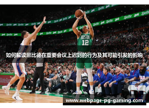 如何解读恩比德在重要会议上迟到的行为及其可能引发的影响