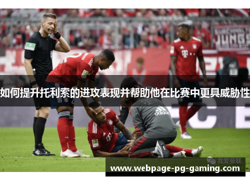 如何提升托利索的进攻表现并帮助他在比赛中更具威胁性