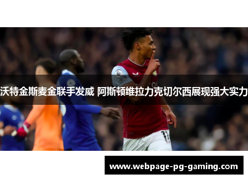 沃特金斯麦金联手发威 阿斯顿维拉力克切尔西展现强大实力
