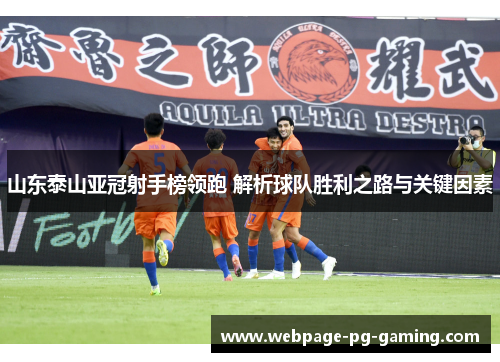 山东泰山亚冠射手榜领跑 解析球队胜利之路与关键因素