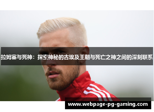 拉姆塞与死神：探索神秘的古埃及王朝与死亡之神之间的深刻联系