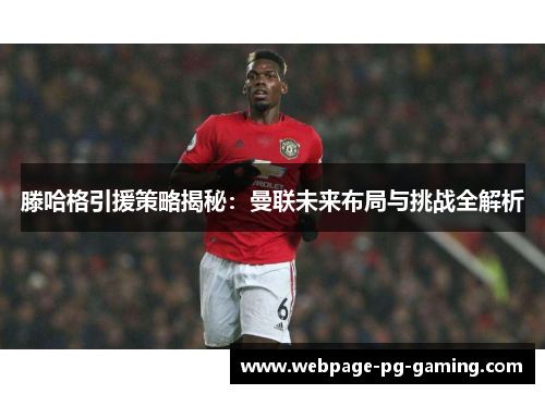 滕哈格引援策略揭秘：曼联未来布局与挑战全解析