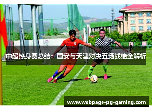 中超热身赛总结：国安与天津对决五场战绩全解析