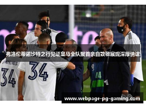 弗洛伦蒂诺沙特之行见证皇马全队聚首亲自致敬展现深厚情谊