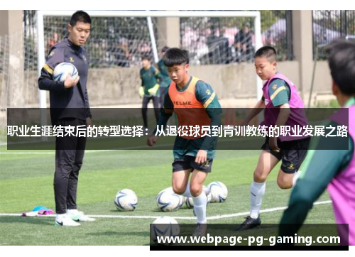 职业生涯结束后的转型选择：从退役球员到青训教练的职业发展之路