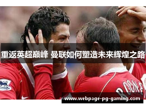 重返英超巅峰 曼联如何塑造未来辉煌之路