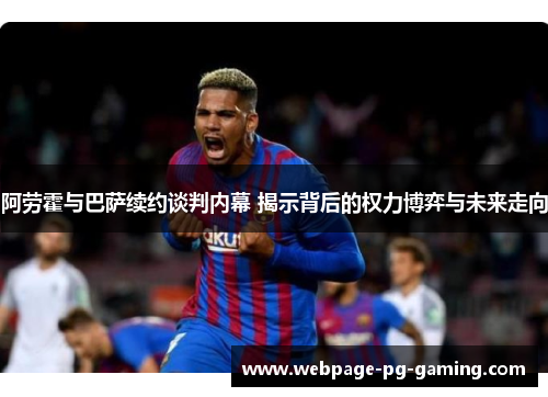阿劳霍与巴萨续约谈判内幕 揭示背后的权力博弈与未来走向