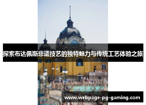 探索布达佩斯非遗技艺的独特魅力与传统工艺体验之旅