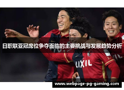 日职联亚冠席位争夺面临的主要挑战与发展趋势分析