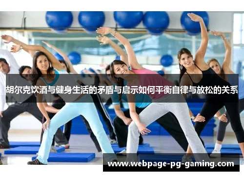 胡尔克饮酒与健身生活的矛盾与启示如何平衡自律与放松的关系