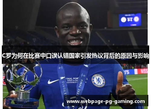C罗为何在比赛中口误认错国家引发热议背后的原因与影响