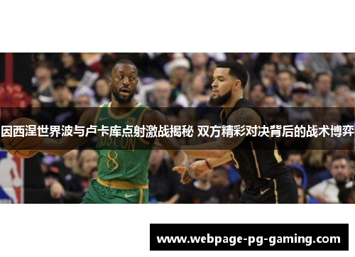 因西涅世界波与卢卡库点射激战揭秘 双方精彩对决背后的战术博弈