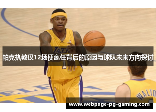 帕克执教仅12场便离任背后的原因与球队未来方向探讨