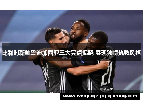 比利时新帅鲁迪加西亚三大亮点揭晓 展现独特执教风格