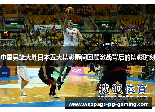 中国男篮大胜日本五大精彩瞬间回顾激战背后的精彩时刻