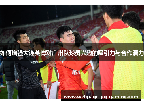 如何增强大连英博对广州队球员兴趣的吸引力与合作潜力