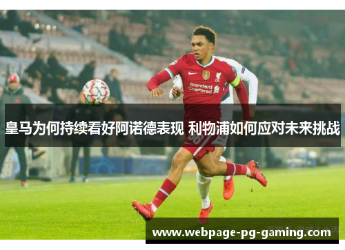 皇马为何持续看好阿诺德表现 利物浦如何应对未来挑战