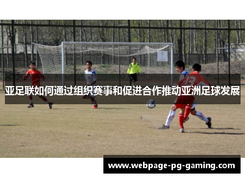 亚足联如何通过组织赛事和促进合作推动亚洲足球发展