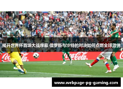 揭开世界杯首场大战序幕 俄罗斯与沙特的对决如何点燃全球激情