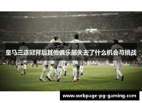 皇马三连冠背后其他俱乐部失去了什么机会与挑战