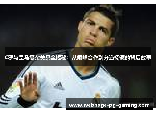 C罗与皇马复杂关系全揭秘：从巅峰合作到分道扬镳的背后故事