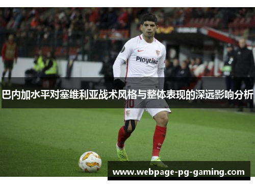 巴内加水平对塞维利亚战术风格与整体表现的深远影响分析