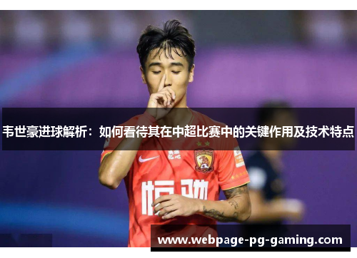 韦世豪进球解析：如何看待其在中超比赛中的关键作用及技术特点
