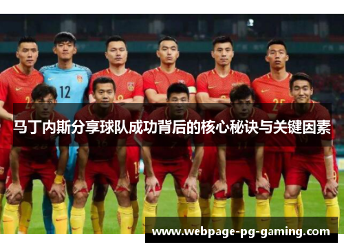 马丁内斯分享球队成功背后的核心秘诀与关键因素
