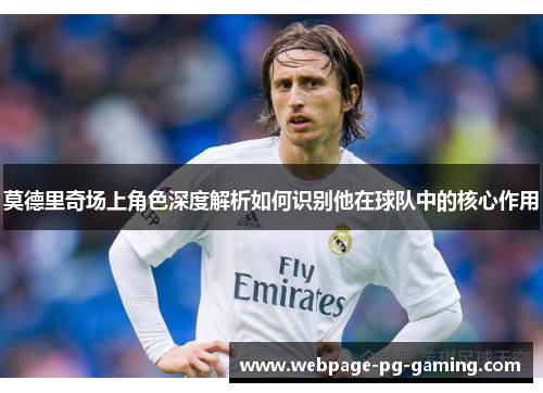 莫德里奇场上角色深度解析如何识别他在球队中的核心作用