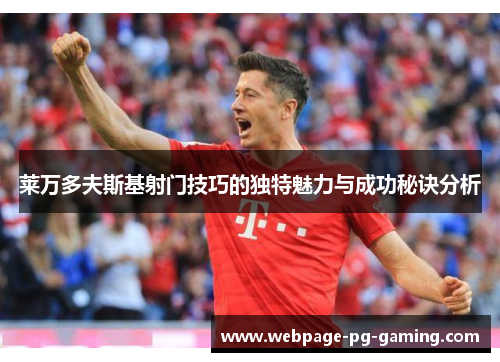 莱万多夫斯基射门技巧的独特魅力与成功秘诀分析