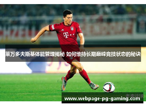 莱万多夫斯基体能管理揭秘 如何维持长期巅峰竞技状态的秘诀