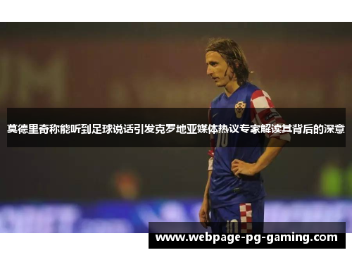 莫德里奇称能听到足球说话引发克罗地亚媒体热议专家解读其背后的深意