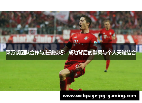 莱万谈团队合作与进球技巧：成功背后的默契与个人天赋结合