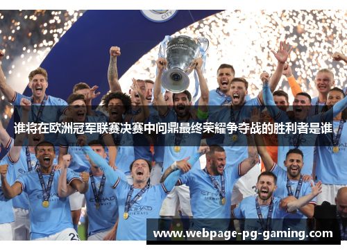 谁将在欧洲冠军联赛决赛中问鼎最终荣耀争夺战的胜利者是谁