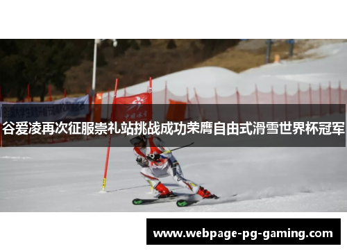 谷爱凌再次征服崇礼站挑战成功荣膺自由式滑雪世界杯冠军