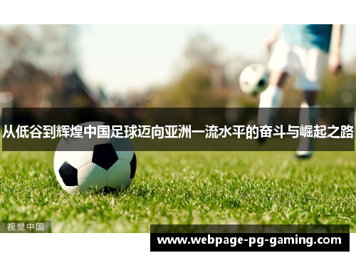 从低谷到辉煌中国足球迈向亚洲一流水平的奋斗与崛起之路 从低谷到辉煌中国足球迈向亚洲一流水平的奋斗与崛起之路