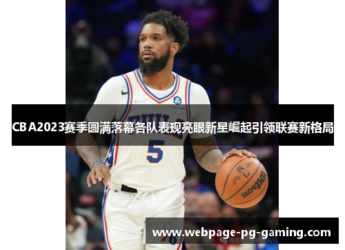 CBA2023赛季圆满落幕各队表现亮眼新星崛起引领联赛新格局 CBA2023赛季圆满落幕各队表现亮眼新星崛起引领联赛新格局