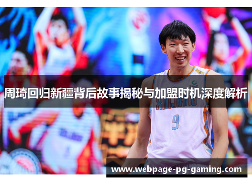 周琦回归新疆背后故事揭秘与加盟时机深度解析